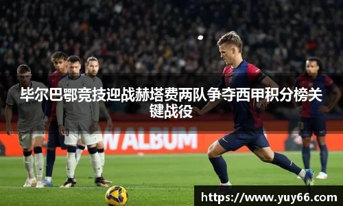 毕尔巴鄂竞技迎战赫塔费两队争夺西甲积分榜关键战役